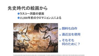 先史時代の絵画から
ラスコー洞窟の壁画
15,000年前のクロマニョン人による
顔料も自作
遠近法を使用
そもそも
何のために？
The author permits further using of the picture for private, public or commercial purposes. The author's name has to be mentioned in a visible manner. Inform the author where you use the picture
 