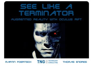 See like a
Terminator
Augmented Reality with Oculus Rift
Martin Foertsch Thomas Endres
 