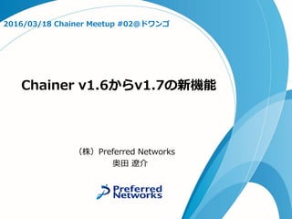 Chainer v1.6からv1.7の新機能
2016/03/18 Chainer Meetup #02@ドワンゴ
（株）Preferred Networks
奥田 遼介
 