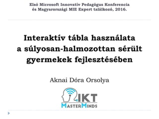 Első Microsoft Innovatív Pedagógus Konferencia
és Magyarországi MIE Expert találkozó, 2016.
Interaktív tábla használata
a súlyosan-halmozottan sérült
gyermekek fejlesztésében
Aknai Dóra Orsolya
 