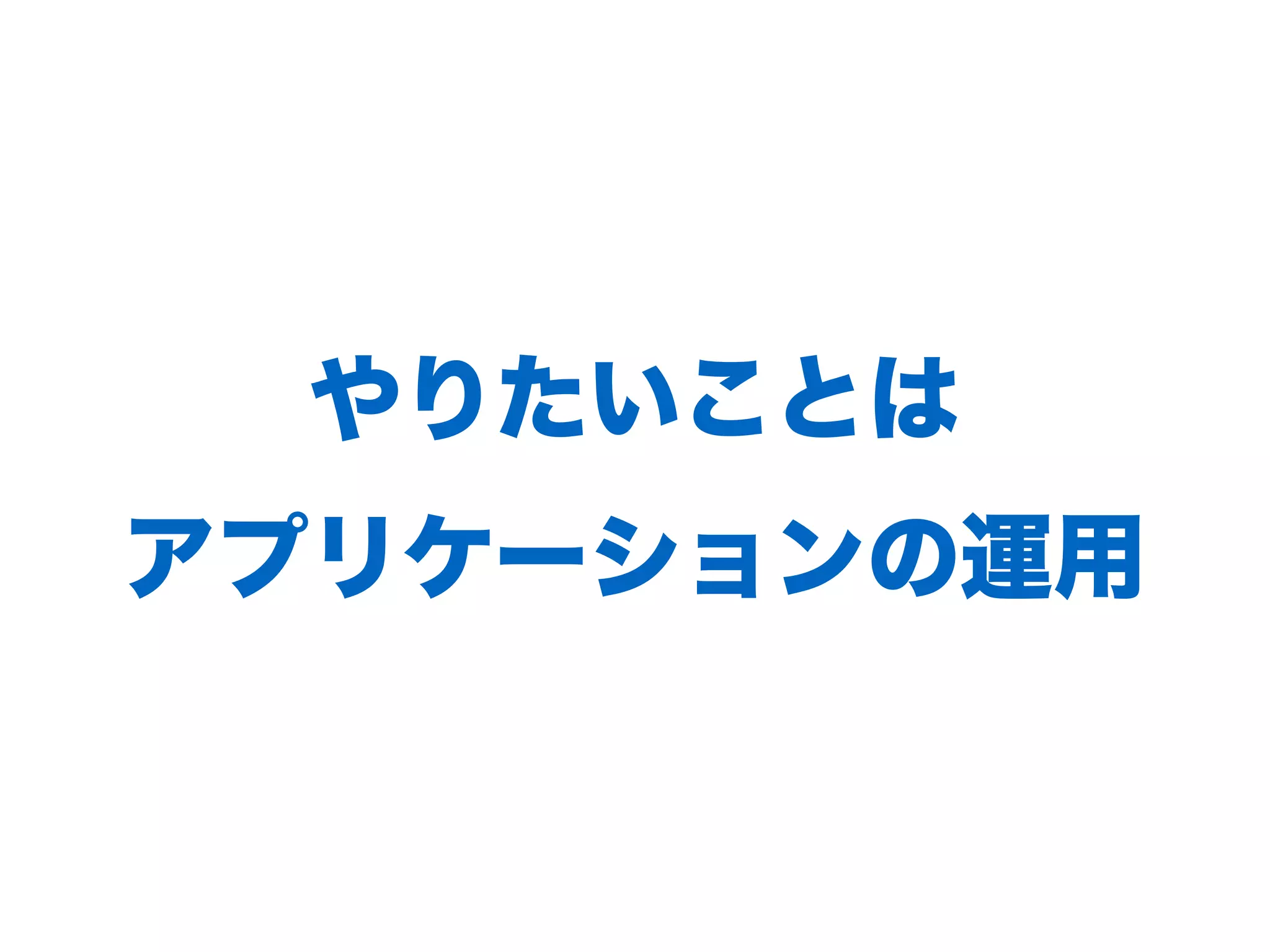 やりたいことは 
アプリケーションの運⽤
 