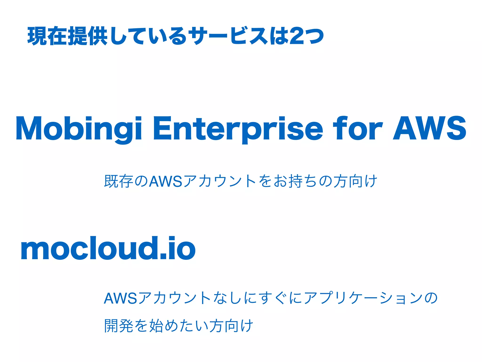 Mobingi Enterprise for AWS
現在提供しているサービスは2つ
mocloud.io
既存のAWSアカウントをお持ちの⽅向け
AWSアカウントなしにすぐにアプリケーションの 
開発を始めたい⽅向け
 