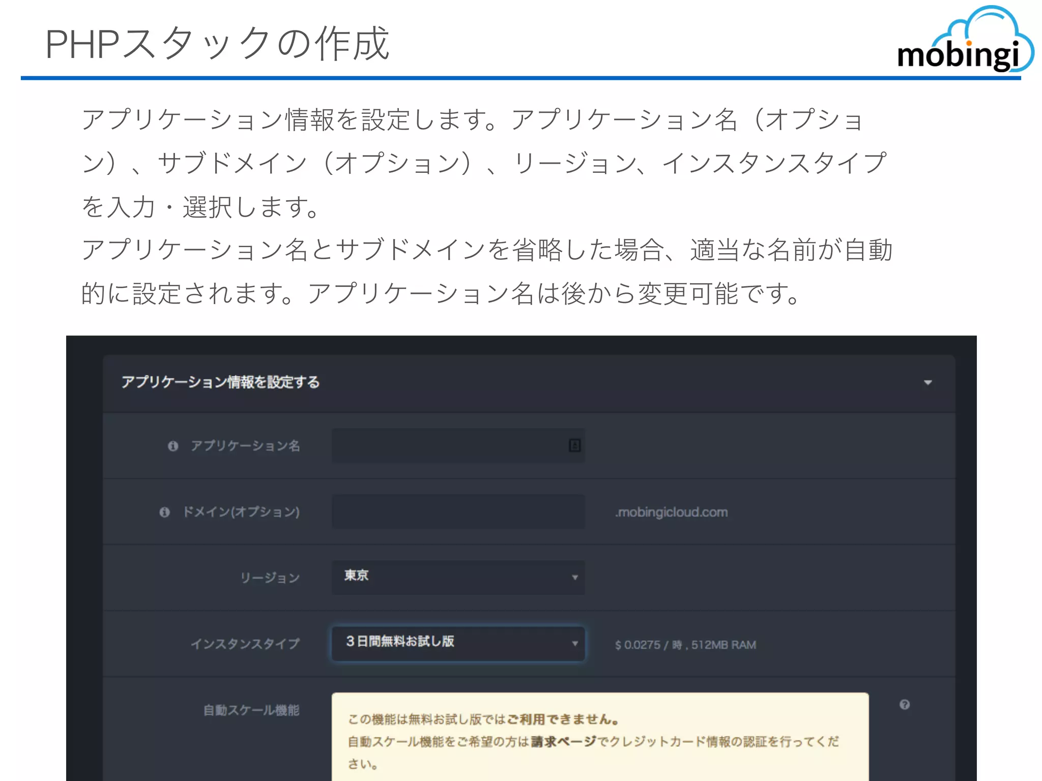 PHPスタックの作成
アプリケーション情報を設定します。アプリケーション名（オプション）、
サブドメイン（オプション）、リージョン、インスタンスタイプを⼊⼒・
選択します。
アプリケーション名とサブドメインを省略した場合、適当な名前が⾃動
的に設定されます。アプリケーション名は後から変更可能です。
 