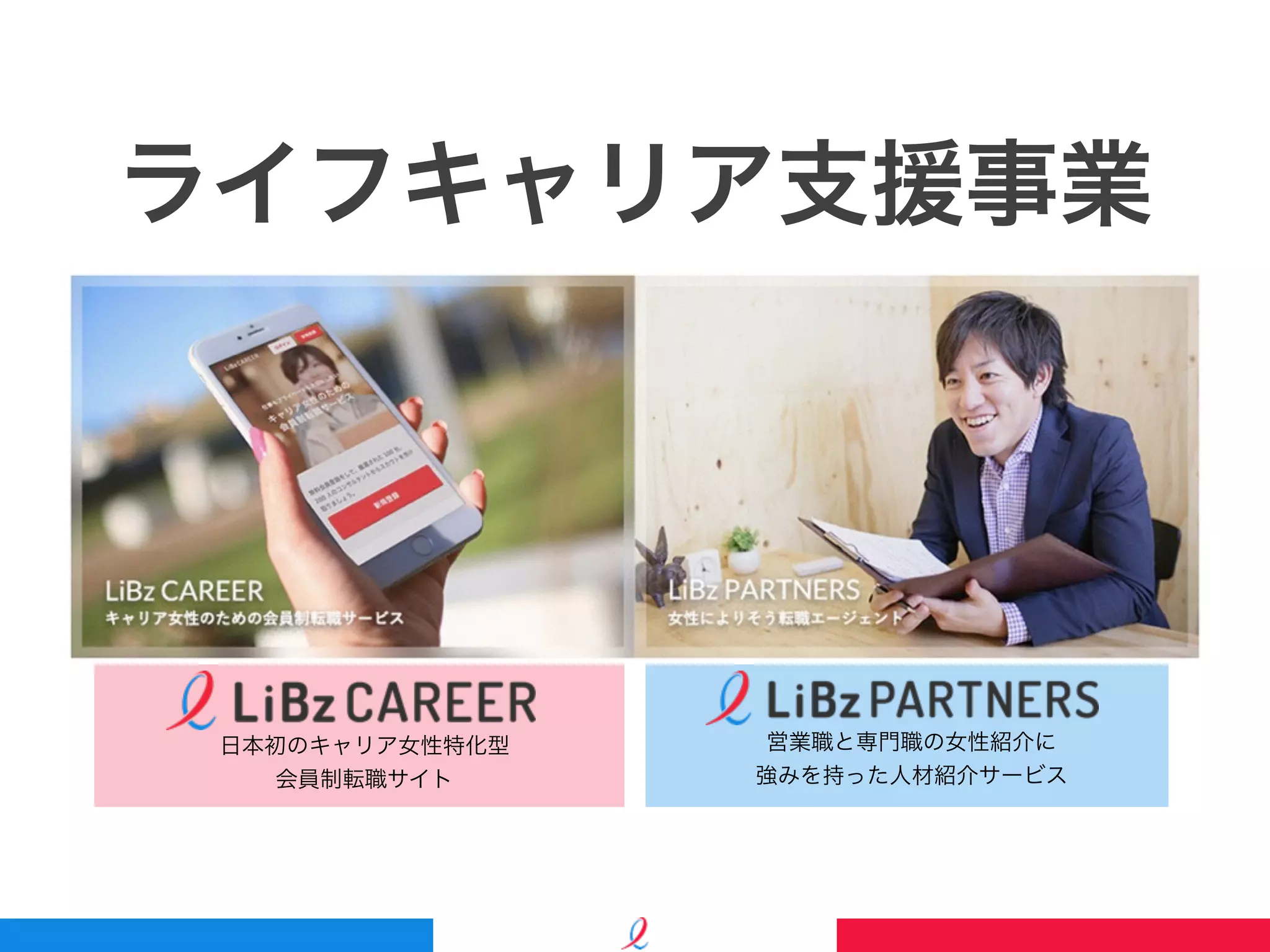 営業職と専⾨職の⼥性紹介に
強みを持った⼈材紹介サービス
⽇本初のキャリア⼥性特化型
会員制転職サイト
ライフキャリア⽀援事業
 