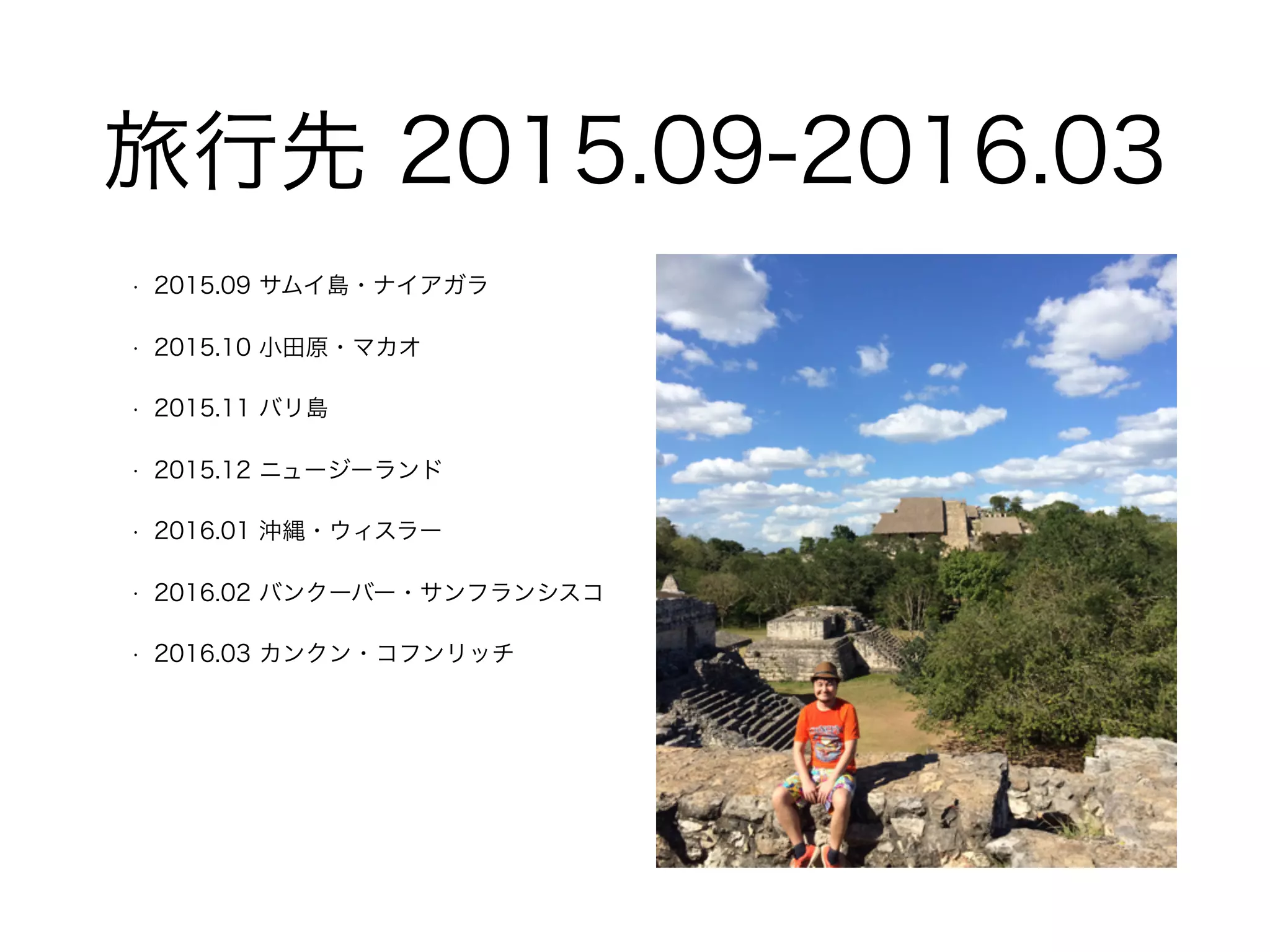 旅⾏先 2015.09-2016.03
• 2015.09 サムイ島・ナイアガラ
• 2015.10 ⼩⽥原・マカオ
• 2015.11 バリ島
• 2015.12 ニュージーランド
• 2016.01 沖縄・ウィスラー
• 2016.02 バンクーバー・サンフランシスコ
• 2016.03 カンクン・コフンリッチ
 
