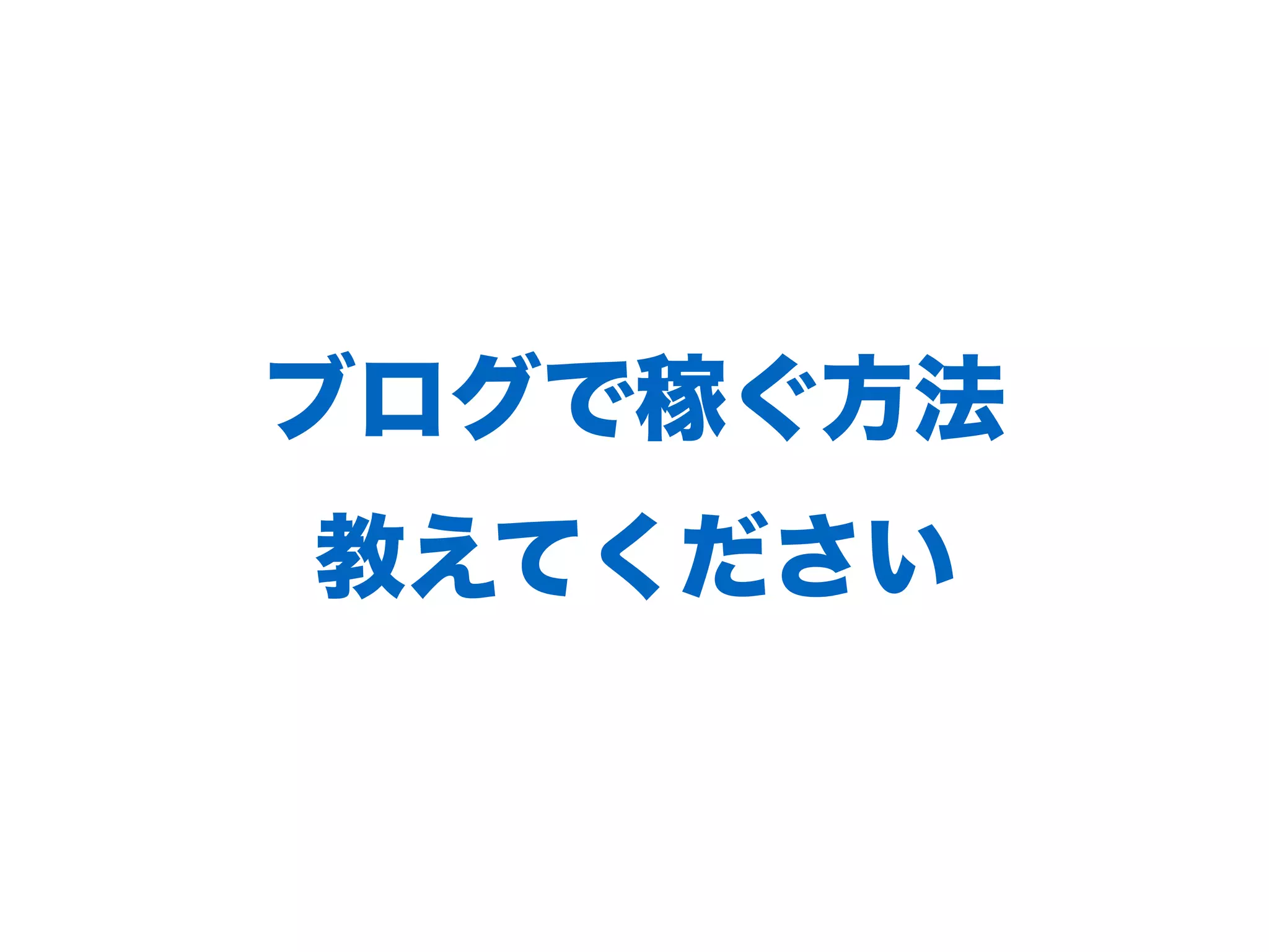 ブログで稼ぐ⽅法
教えてください
 