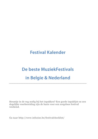 Festival Kalender
De beste MuziekFestivals
in Belgie & Nederland
Steuntje in de rug nodig bij het inpakken? Een goede inpaklijst en een
degelijke voorbereiding zijn de basis voor een zorgeloos festival
weekend.
Ga naar http://www.infozine.be/festivalchecklist/
 