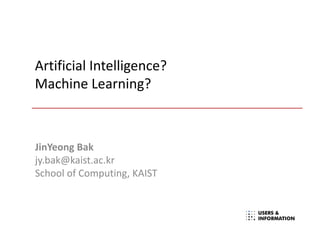 Artificial Intelligence?
Machine Learning?
JinYeong Bak
jy.bak@kaist.ac.kr
School of Computing, KAIST
 