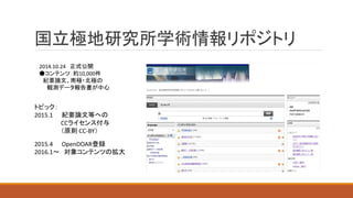 国立極地研究所学術情報リポジトリ
2014.10.24 正式公開
●コンテンツ：約10,000件
紀要論文、南極・北極の
観測データ報告書が中心
トピック：
2015.1 紀要論文等への
CCライセンス付与
（原則 CC-BY）
2015.4 OpenDOAR登録
2016.1～ 対象コンテンツの拡大
 