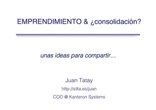 EMPRENDIMIENTO & ¿consolidación?
unas ideas para compartir…!
Juan Tatay!
!
http://silta.es/juan!
!
COO @ Kanteron Systems!
 