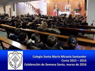 Colegio Santa María Micaela Santander
Curso 2015 – 2016
Celebración de Semana Santa, marzo de 2016
 
