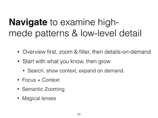 Navigate to examine high-
mede patterns & low-level detail
• Overview ﬁrst, zoom & ﬁlter, then details-on-demand
• Start with what you know, then grow
• Search, show context, expand on demand.
• Focus + Context
• Semantic Zooming
• Magical lenses
29
 