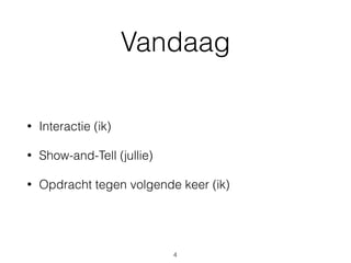 Vandaag
• Interactie (ik)
• Show-and-Tell (jullie)
• Opdracht tegen volgende keer (ik)
4
 