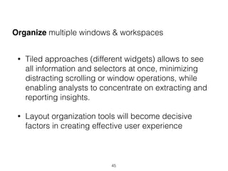 Organize multiple windows & workspaces
• Tiled approaches (different widgets) allows to see
all information and selectors at once, minimizing
distracting scrolling or window operations, while
enabling analysts to concentrate on extracting and
reporting insights.
• Layout organization tools will become decisive
factors in creating effective user experience
45
 