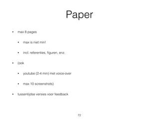 Paper
• max 8 pages
• max is niet min!
• incl. referenties, ﬁguren, enz.
• (ook
• youtube (2-4 min) met voice-over
• max 10 screenshots)
• tussentijdse versies voor feedback
72
 