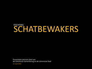 SCHATBEWAKERS
STICHTING
Presentatie plenaire deel van
de commissie Samenleving en de commissie Stad
21 maart 2016
 