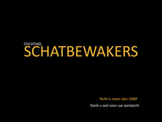 SCHATBEWAKERS
STICHTING
‘Acht is meer dan 1000’
Dank u wel voor uw aandacht
 