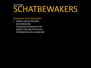 SCHATBEWAKERS
STICHTING
DE NIEUWE STAD VERANDERT!
• KENNIS VAN DE RECENTE
ZOETERMEERSE
STADSGESCHIEDENIS OP HET
GEBIED VAN ARCHITECTUUR,
STEDENBOUW EN LANDSCHAP
 