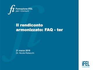 Il rendiconto
armonizzato: FAQ - ter
21 marzo 2016
Dr. Nicola Rebecchi
 