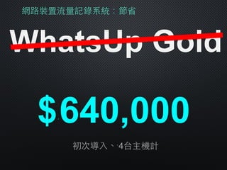 網路裝置流量記錄系統：節省
WhatsUp Gold
$ˊ640,000
初次導⼊入、ˋ4台主機計
 