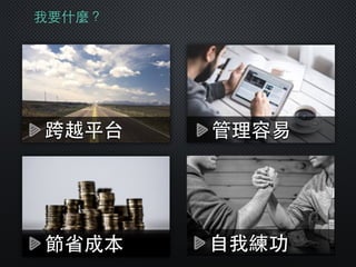 我要什麼？
跨越平台
節省成本
管理容易
⾃自我練功
 