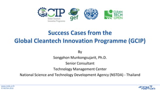 www.nstda.or.th
© NSTDA 2016
Success Cases from the
Global Cleantech Innovation Programme (GCIP)
By
Songphon Munkongsujarit, Ph.D.
Senior Consultant
Technology Management Center
National Science and Technology Development Agency (NSTDA) - Thailand
 