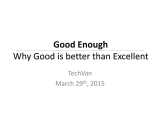 Good Enough
Why Good is better than Excellent
TechVan
March 29th, 2015
 