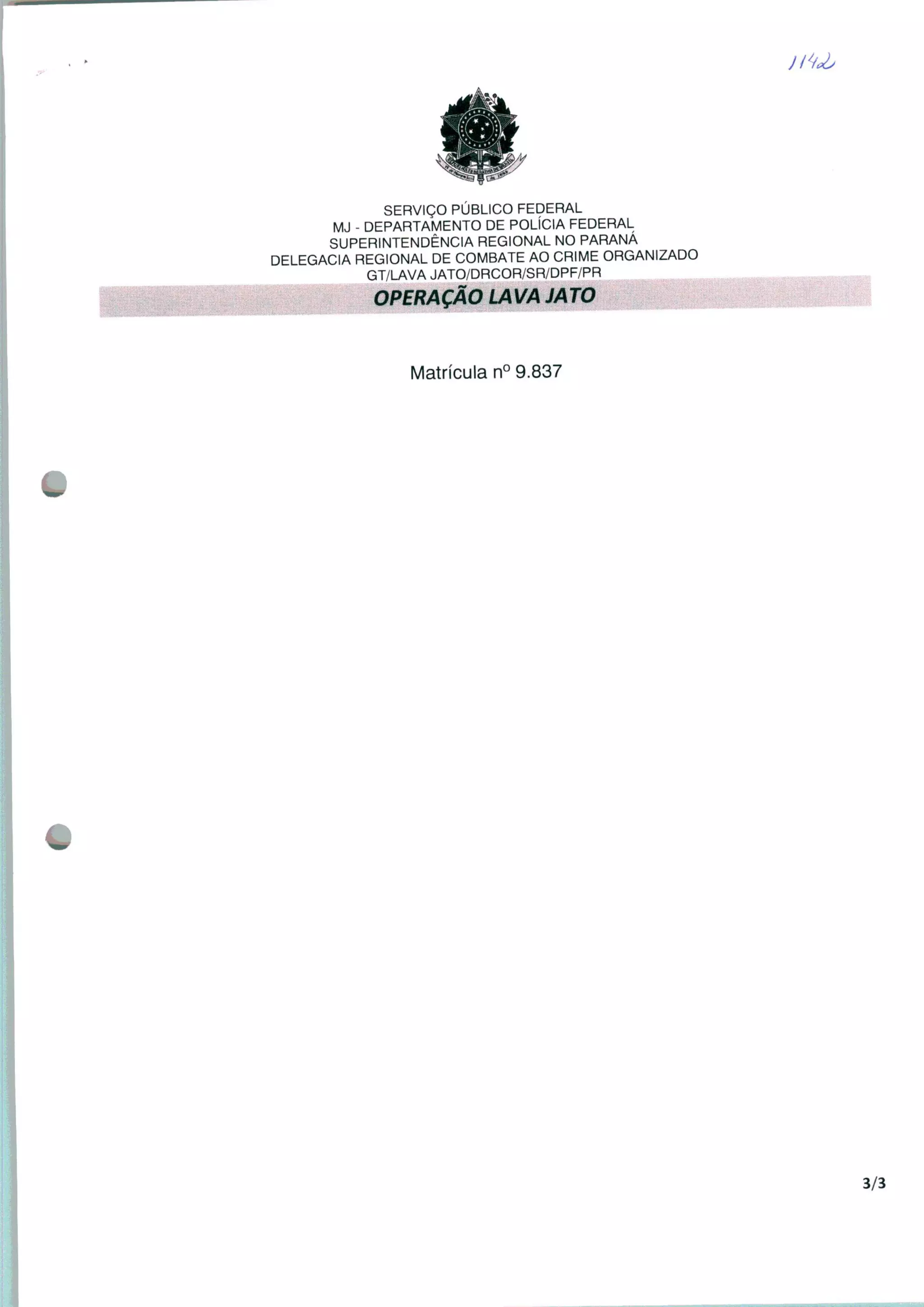 SERVIÇO PÚBLICO FEDERAL
MJ - DEPARTAMENTO DE POLÍCIA FEDERAL
SUPERINTENDÊNCIA REGIONAL NO PARANÁ
DELEGACIA REGIONAL DE COMBATE AO CRIME ORGANIZADO
GT/LAVA JATO/DRCOR/SR/DPF/PR
OPERAÇÃO LAVA JATO
Matrícula n° 9.837
3/3
 