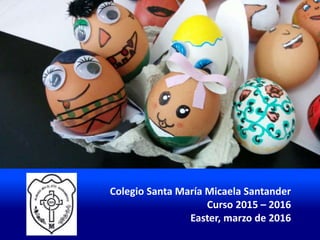 Colegio Santa María Micaela Santander
Curso 2015 – 2016
Easter, marzo de 2016
 