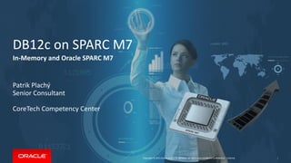 Copyright © 2015 Oracle and/or its affiliates. All rights reserved. |
DB12c on SPARC M7
In-Memory and Oracle SPARC M7
Patrik Plachý
Senior Consultant
CoreTech Competency Center
Oracle Confidential – Internal 1
 