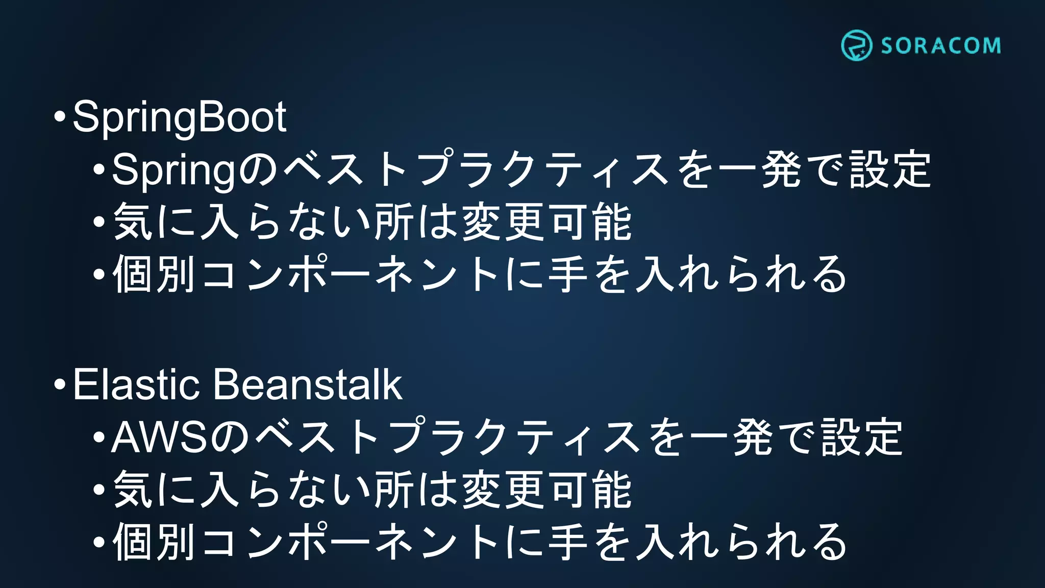 •SpringBoot
•Springのベストプラクティスを一発で設定
•気に入らない所は変更可能
•個別コンポーネントに手を入れられる
•Elastic Beanstalk
•AWSのベストプラクティスを一発で設定
•気に入らない所は変更可能
•個別コンポーネントに手を入れられる
 