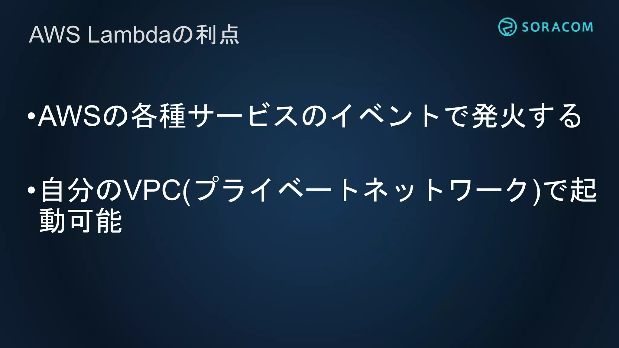 •AWSの各種サービスのイベントで発火する
•自分のVPC(プライベートネットワーク)で起
動可能
AWS Lambdaの利点
 