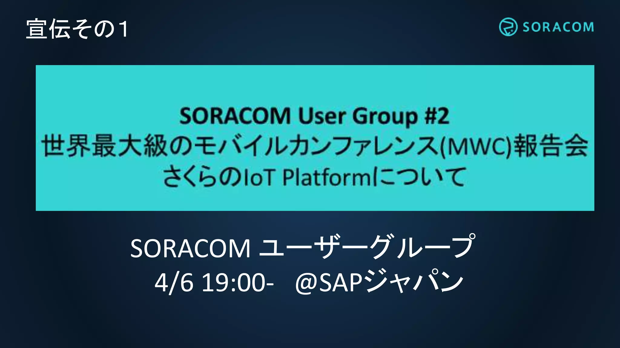 宣伝その１
SORACOM ユーザーグループ
4/6 19:00- @SAPジャパン
 