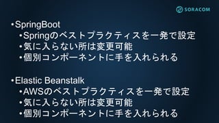 •SpringBoot
•Springのベストプラクティスを一発で設定
•気に入らない所は変更可能
•個別コンポーネントに手を入れられる
•Elastic Beanstalk
•AWSのベストプラクティスを一発で設定
•気に入らない所は変更可能
•個別コンポーネントに手を入れられる
 