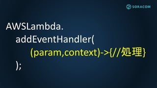 AWSLambda.
addEventHandler(
(param,context)->{//処理}
);
 