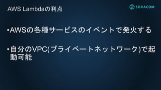 •AWSの各種サービスのイベントで発火する
•自分のVPC(プライベートネットワーク)で起
動可能
AWS Lambdaの利点
 