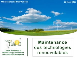 E v e n t M a i n t e n a n c e d e s t e c h n o l o g i e s r e n o u v e l a b l e s - 2 2 / 0 3 / 1 6
Cluster Technology	of	
Wallonia	Energy,	Environment	
and	sustainable	Development
1
Maintenance
des technologies
renouvelables
22	mars	2016Maintenance	Partner	Wallonie
 