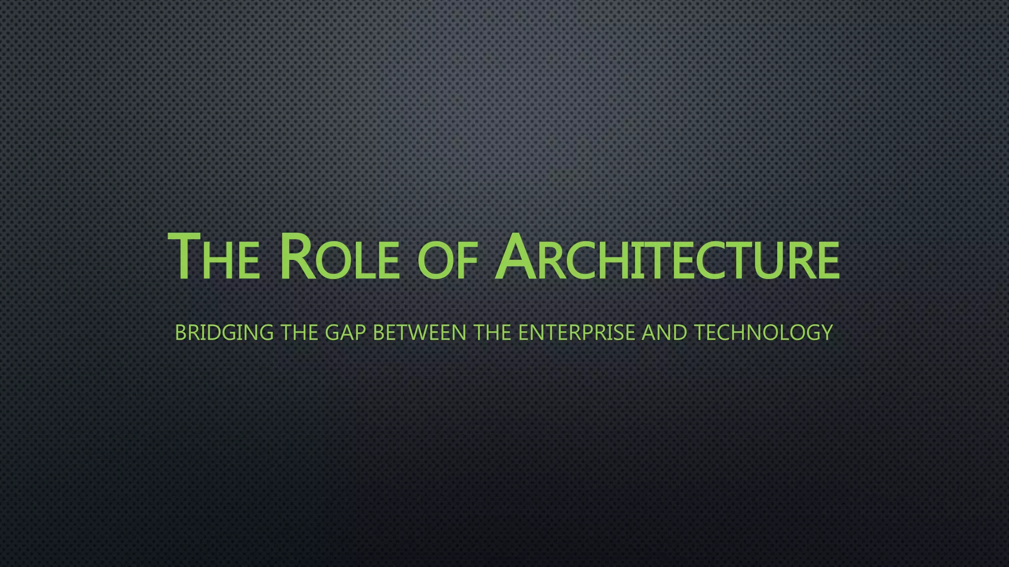 THE ROLE OF ARCHITECTURE
BRIDGING THE GAP BETWEEN THE ENTERPRISE AND TECHNOLOGY
 