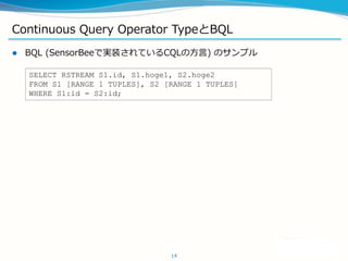 Continuous Query Operator TypeBQL
? BQL (SensorBeeǌgװƤCQLη) Υץ
14
SELECT RSTREAM S1.id, S1.hoge1, S2.hoge2
FROM S1 [RANGE 1 TUPLES], S2 [RANGE 1 TUPLES]
WHERE S1:id = S2:id;
 