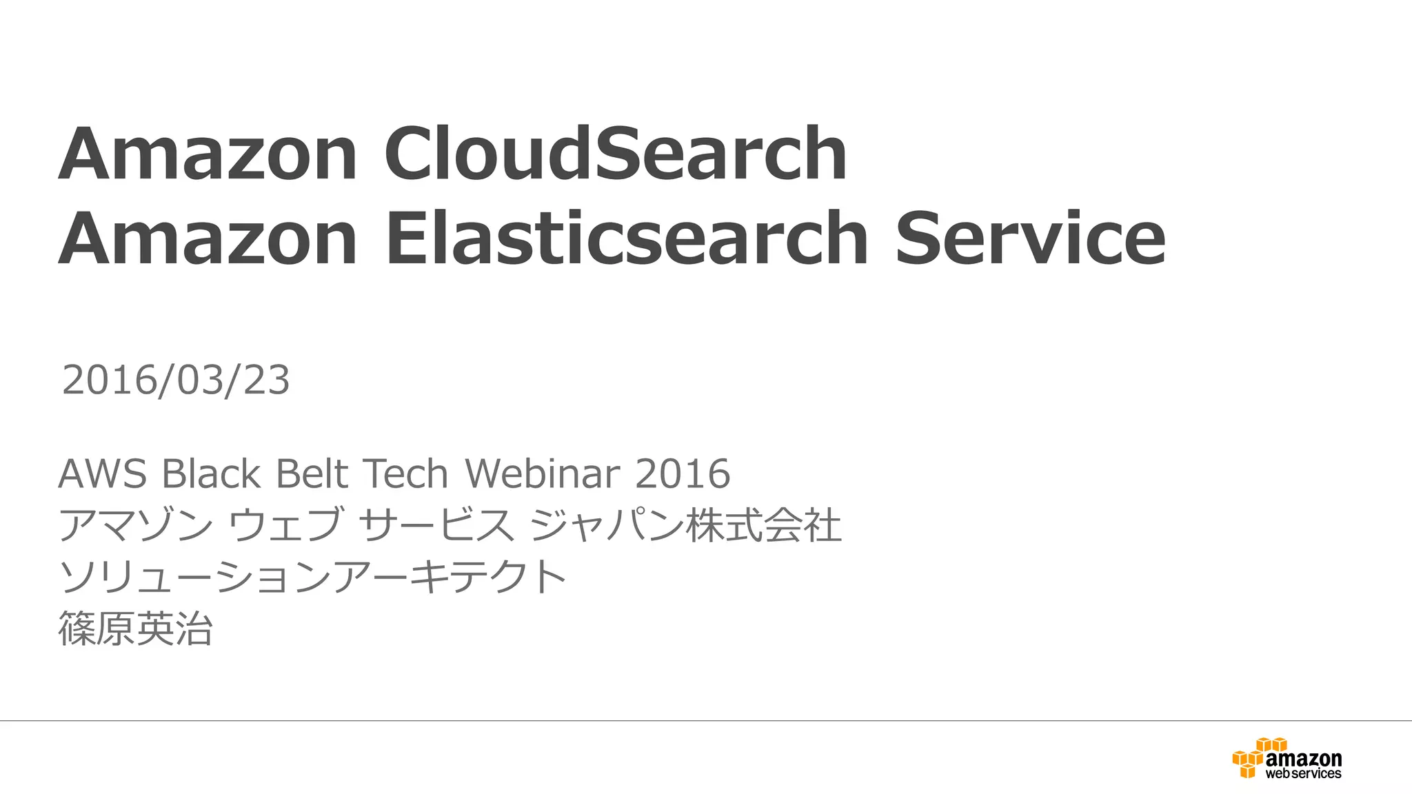 Amazon CloudSearch
Amazon Elasticsearch Service
AWS Black Belt Tech Webinar 2016
アマゾン ウェブ サービス ジャパン株式会社
ソリューションアーキテクト
篠原英治
2016/03/23
 