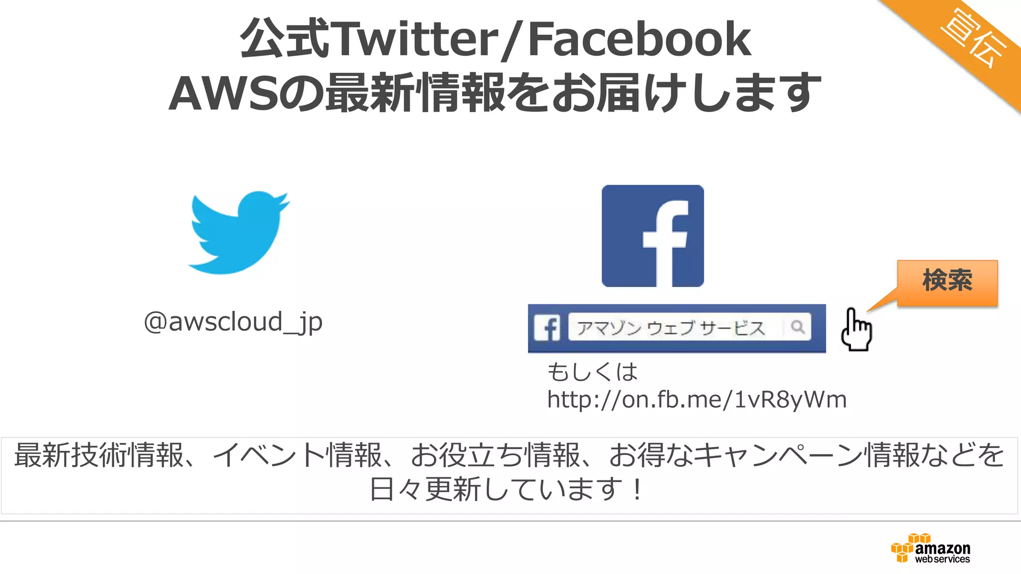 公式Twitter/Facebook
AWSの最新情報をお届けします
@awscloud_jp
検索
最新技術情報、イベント情報、お役立ち情報、お得なキャンペーン情報などを
日々更新しています！
もしくは
http://on.fb.me/1vR8yWm
 