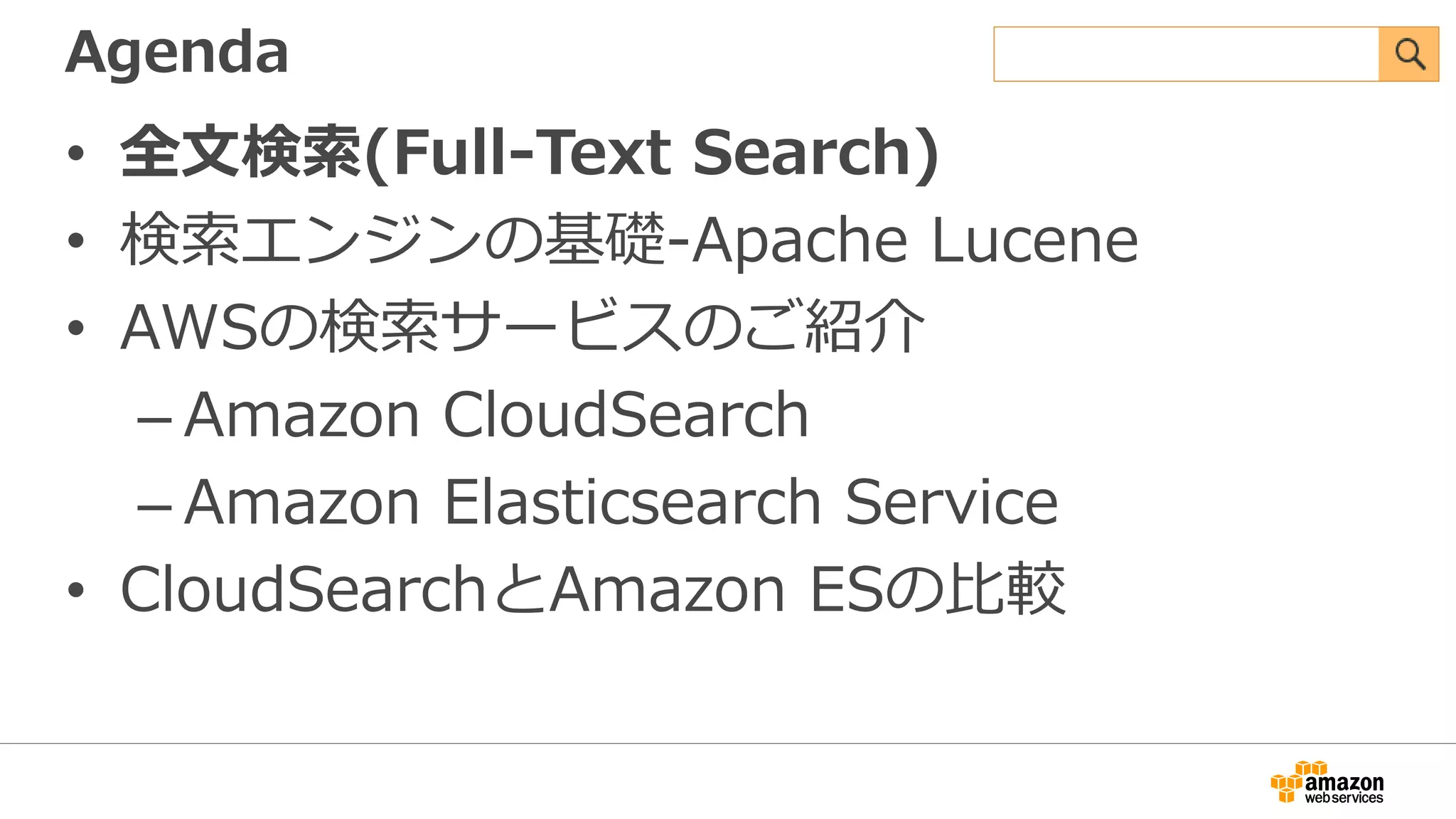 Agenda
• 全文検索(Full-Text Search)
• 検索エンジンの基礎-Apache Lucene
• AWSの検索サービスのご紹介
– Amazon CloudSearch
– Amazon Elasticsearch Service
• CloudSearchとAmazon ESの比較
 