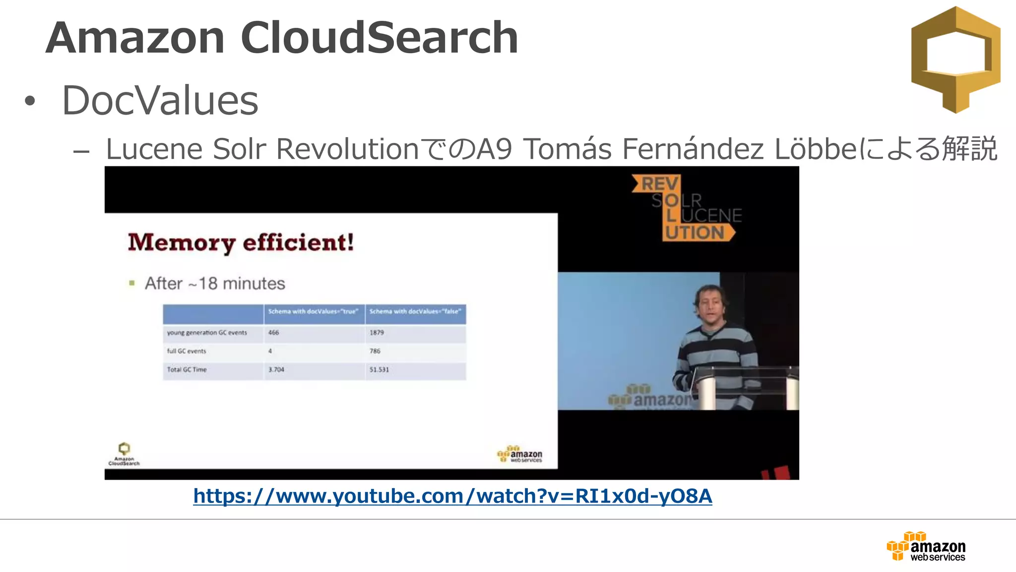 Amazon CloudSearch
• DocValues
– Lucene Solr RevolutionでのA9 Tomás Fernández Löbbeによる解説
https://www.youtube.com/watch?v=RI1x0d-yO8A
 