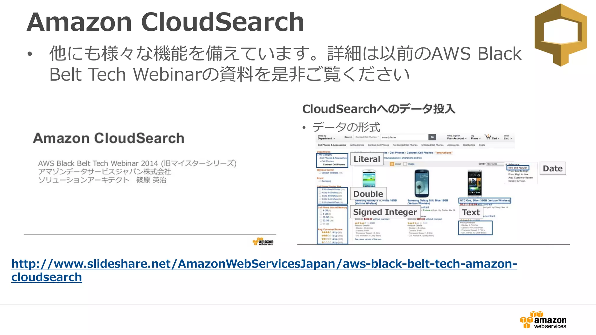 Amazon CloudSearch
• 他にも様々な機能を備えています。詳細は以前のAWS Black
Belt Tech Webinarの資料を是非ご覧ください
http://www.slideshare.net/AmazonWebServicesJapan/aws-black-belt-tech-amazon-
cloudsearch
 