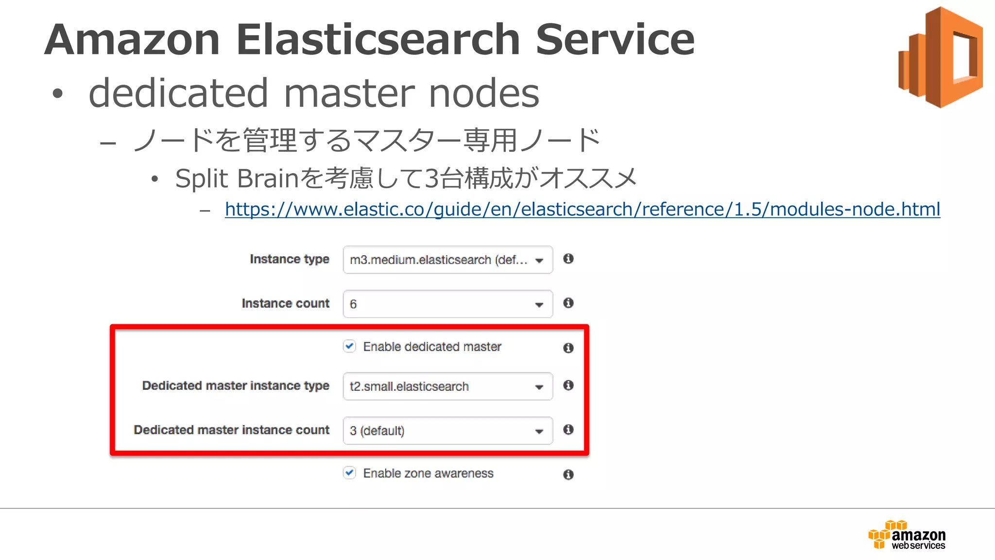 Amazon Elasticsearch Service
• dedicated master nodes
– ノードを管理するマスター専用ノード
• Split Brainを考慮して3台構成がオススメ
– https://www.elastic.co/guide/en/elasticsearch/reference/1.5/modules-node.html
 