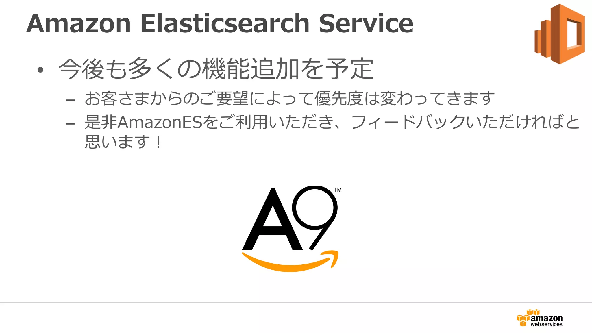 Amazon Elasticsearch Service
• 今後も多くの機能追加を予定
– お客さまからのご要望によって優先度は変わってきます
– 是非AmazonESをご利用いただき、フィードバックいただければと
思います！
 