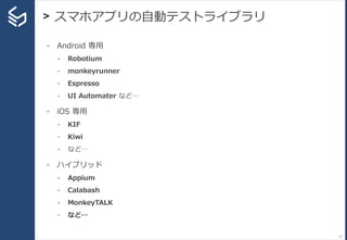 > スマホアプリの自動テストライブラリ
17
- Android 専用
- Robotium
- monkeyrunner
- Espresso
- UI Automater など…
- iOS 専用
- KIF
- Kiwi
- など…
- ハイブリッド
- Appium
- Calabash
- MonkeyTALK
- など…
 