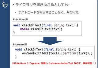 > ライブラリを置き換えるとしても…
27
• テストコードを修正することなく、対応可能
Robotium 版
Espresso 版
※Robotium と Espresso は同じ InstrumentationTest なので、共存可能！！
 