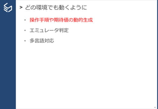 > どの環境でも動くように
40
• 操作手順や期待値の動的生成
• エミュレータ判定
• 多言語対応
 
