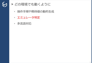 > どの環境でも動くように
43
• 操作手順や期待値の動的生成
• エミュレータ判定
• 多言語対応
 